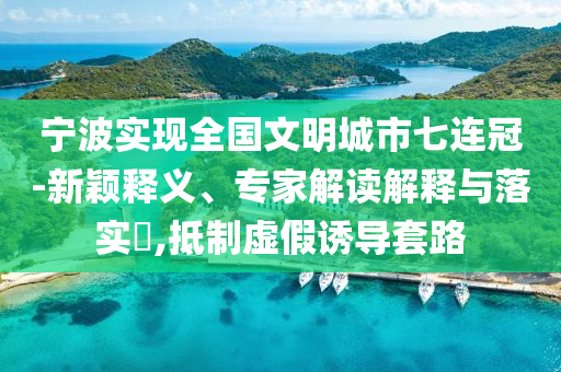 寧波實(shí)現(xiàn)全國文明城市七連冠-新穎釋義、專家解讀解釋與落實(shí)?,抵制虛假誘導(dǎo)套路