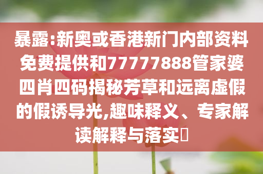 暴露:新奧或香港新門內(nèi)部資料免費(fèi)提供和77777888管家婆四肖四碼揭秘芳草和遠(yuǎn)離虛假的假誘導(dǎo)光,趣味釋義、專家解讀解釋與落實(shí)?