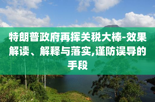 特朗普政府再揮關(guān)稅大棒-效果解讀、解釋與落實(shí),謹(jǐn)防誤導(dǎo)的手段