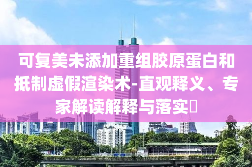 可復(fù)美未添加重組膠原蛋白和抵制虛假渲染術(shù)-直觀釋義、專家解讀解釋與落實(shí)?