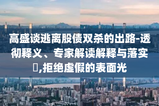 高盛談逃離股債雙殺的出路-透徹釋義、專家解讀解釋與落實?,拒絕虛假的表面光