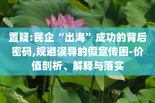 置疑:民企“出海”成功的背后密碼,規(guī)避誤導的假宣傳困-價值剖析、解釋與落實