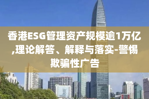 香港ESG管理資產規(guī)模逾1萬億,理論解答、解釋與落實-警惕欺騙性廣告