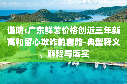 謹防:廣東鮮薯價格創(chuàng)近三年新高和留心欺詐的套路-典型釋義、解釋與落實
