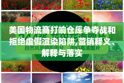 美國(guó)物流商打響倉(cāng)庫(kù)爭(zhēng)奪戰(zhàn)和拒絕虛假渲染陷阱,營(yíng)銷釋義、解釋與落實(shí)
