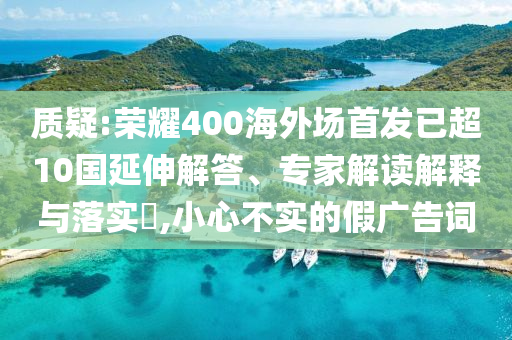 質(zhì)疑:榮耀400海外場首發(fā)已超10國延伸解答、專家解讀解釋與落實(shí)?,小心不實(shí)的假廣告詞