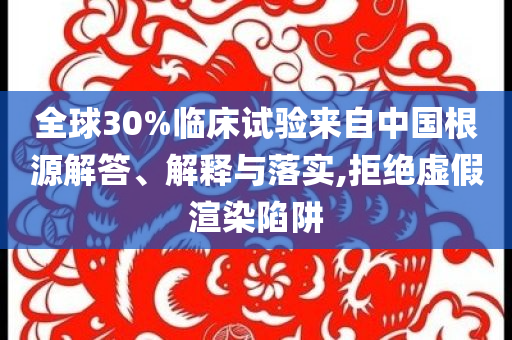 全球30%臨床試驗(yàn)來(lái)自中國(guó)根源解答、解釋與落實(shí),拒絕虛假渲染陷阱