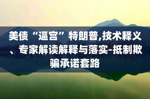 美債“逼宮”特朗普,技術(shù)釋義、專家解讀解釋與落實(shí)-抵制欺騙承諾套路