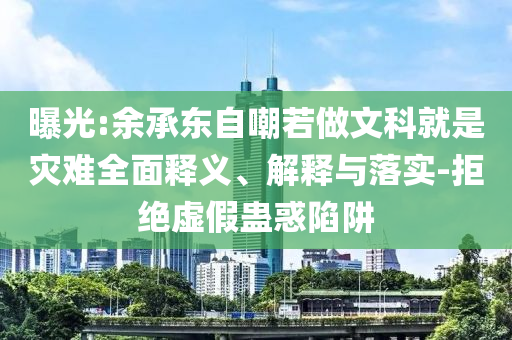 曝光:余承東自嘲若做文科就是災(zāi)難全面釋義、解釋與落實(shí)-拒絕虛假蠱惑陷阱