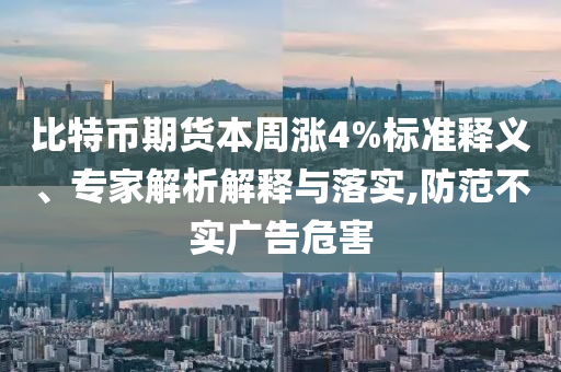 比特幣期貨本周漲4%標(biāo)準(zhǔn)釋義、專(zhuān)家解析解釋與落實(shí),防范不實(shí)廣告危害