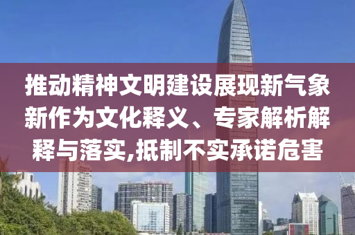 推動(dòng)精神文明建設(shè)展現(xiàn)新氣象新作為文化釋義、專(zhuān)家解析解釋與落實(shí),抵制不實(shí)承諾危害