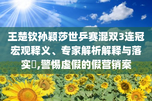 王楚欽孫穎莎世乒賽混雙3連冠宏觀釋義、專(zhuān)家解析解釋與落實(shí)?,警惕虛假的假營(yíng)銷(xiāo)案