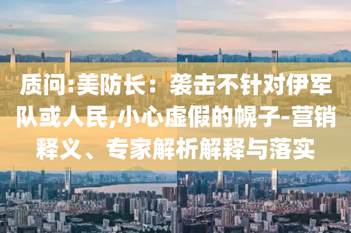 質(zhì)問:美防長：襲擊不針對伊軍隊或人民,小心虛假的幌子-營銷釋義、專家解析解釋與落實