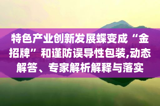 特色產(chǎn)業(yè)創(chuàng)新發(fā)展蝶變成“金招牌”和謹(jǐn)防誤導(dǎo)性包裝,動(dòng)態(tài)解答、專(zhuān)家解析解釋與落實(shí)