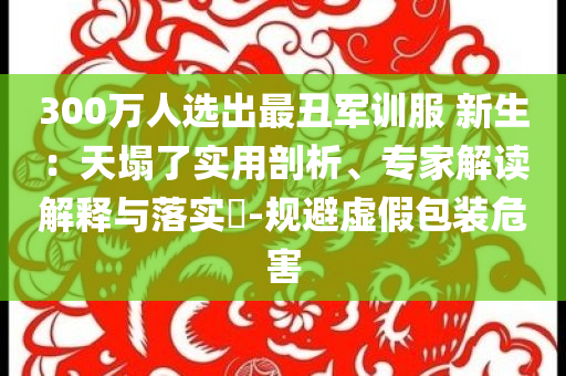 300萬(wàn)人選出最丑軍訓(xùn)服 新生：天塌了實(shí)用剖析、專(zhuān)家解讀解釋與落實(shí)?-規(guī)避虛假包裝危害