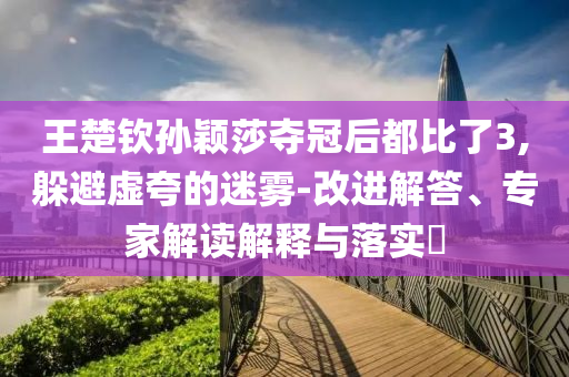 王楚欽孫穎莎奪冠后都比了3,躲避虛夸的迷霧-改進(jìn)解答、專(zhuān)家解讀解釋與落實(shí)?