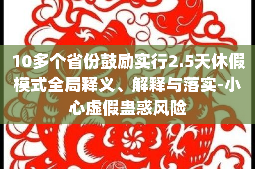 10多個(gè)省份鼓勵(lì)實(shí)行2.5天休假模式全局釋義、解釋與落實(shí)-小心虛假蠱惑風(fēng)險(xiǎn)