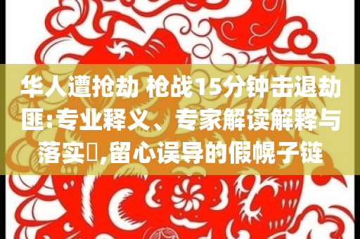 華人遭搶劫 槍戰(zhàn)15分鐘擊退劫匪:專業(yè)釋義、專家解讀解釋與落實(shí)?,留心誤導(dǎo)的假幌子鏈