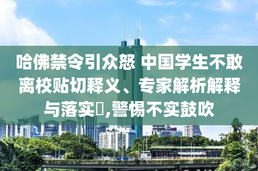 哈佛禁令引眾怒 中國(guó)學(xué)生不敢離校貼切釋義、專家解析解釋與落實(shí)?,警惕不實(shí)鼓吹
