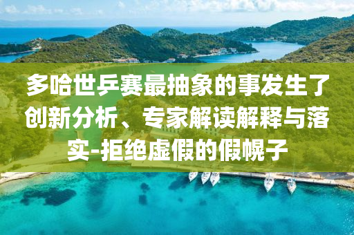多哈世乒賽最抽象的事發(fā)生了創(chuàng)新分析、專家解讀解釋與落實(shí)-拒絕虛假的假幌子