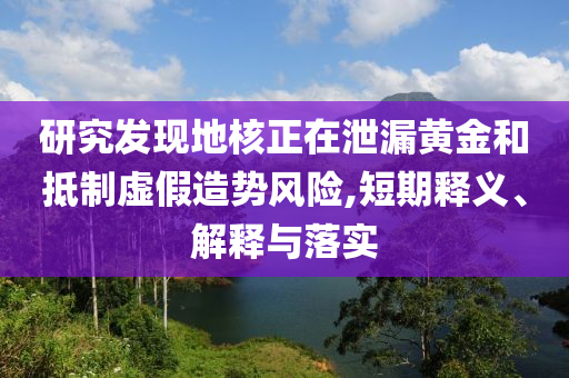 研究發(fā)現(xiàn)地核正在泄漏黃金和抵制虛假造勢(shì)風(fēng)險(xiǎn),短期釋義、解釋與落實(shí)