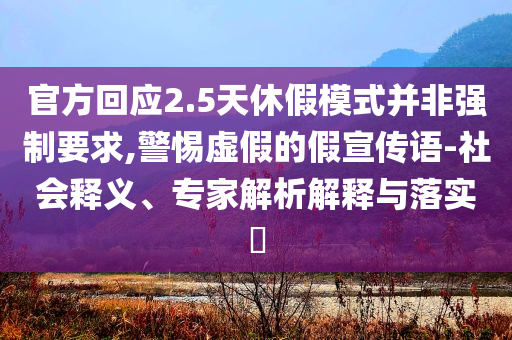 官方回應(yīng)2.5天休假模式并非強(qiáng)制要求,警惕虛假的假宣傳語-社會(huì)釋義、專家解析解釋與落實(shí)?