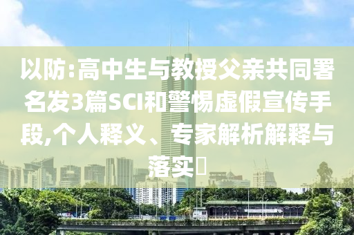 以防:高中生與教授父親共同署名發(fā)3篇SCI和警惕虛假宣傳手段,個(gè)人釋義、專家解析解釋與落實(shí)?