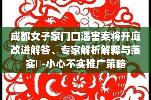 成都女子家門口遇害案將開庭改進(jìn)解答、專家解析解釋與落實?-小心不實推廣策略