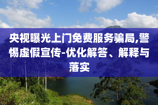 央視曝光上門免費服務(wù)騙局,警惕虛假宣傳-優(yōu)化解答、解釋與落實