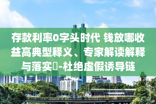 存款利率0字頭時(shí)代 錢放哪收益高典型釋義、專家解讀解釋與落實(shí)?-杜絕虛假誘導(dǎo)鏈