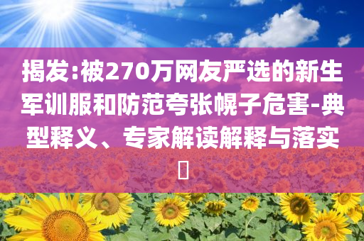 揭發(fā):被270萬網(wǎng)友嚴(yán)選的新生軍訓(xùn)服和防范夸張幌子危害-典型釋義、專家解讀解釋與落實(shí)?