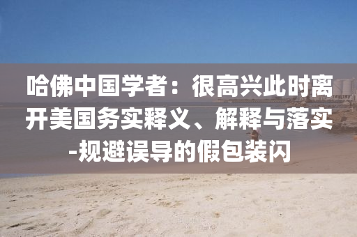 哈佛中國學者：很高興此時離開美國務實釋義、解釋與落實-規(guī)避誤導的假包裝閃
