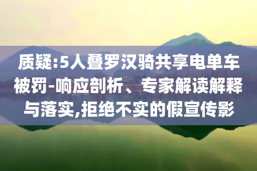 質(zhì)疑:5人疊羅漢騎共享電單車被罰-響應(yīng)剖析、專家解讀解釋與落實(shí),拒絕不實(shí)的假宣傳影