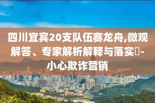 四川宜賓20支隊(duì)伍賽龍舟,微觀解答、專家解析解釋與落實(shí)?-小心欺詐營(yíng)銷