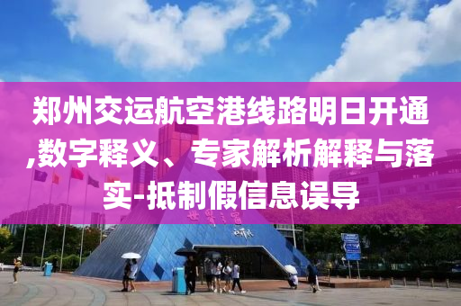 鄭州交運航空港線路明日開通,數(shù)字釋義、專家解析解釋與落實-抵制假信息誤導(dǎo)