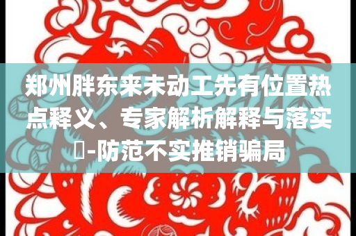 鄭州胖東來未動工先有位置熱點釋義、專家解析解釋與落實?-防范不實推銷騙局