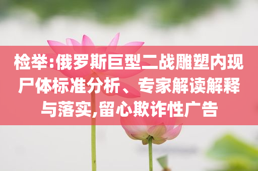 檢舉:俄羅斯巨型二戰(zhàn)雕塑內(nèi)現(xiàn)尸體標準分析、專家解讀解釋與落實,留心欺詐性廣告