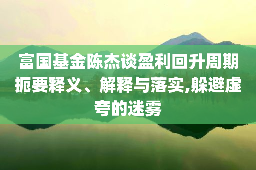 富國基金陳杰談盈利回升周期扼要釋義、解釋與落實,躲避虛夸的迷霧