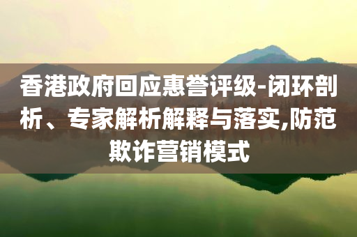 香港政府回應(yīng)惠譽評級-閉環(huán)剖析、專家解析解釋與落實,防范欺詐營銷模式