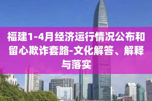 福建1-4月經(jīng)濟(jì)運(yùn)行情況公布和留心欺詐套路-文化解答、解釋與落實(shí)