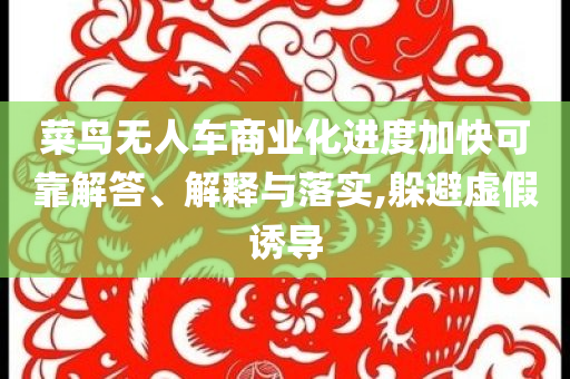 菜鳥(niǎo)無(wú)人車商業(yè)化進(jìn)度加快可靠解答、解釋與落實(shí),躲避虛假誘導(dǎo)
