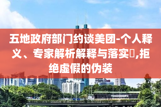 五地政府部門約談美團(tuán)-個(gè)人釋義、專家解析解釋與落實(shí)?,拒絕虛假的偽裝