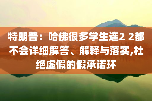 特朗普：哈佛很多學(xué)生連2 2都不會(huì)詳細(xì)解答、解釋與落實(shí),杜絕虛假的假承諾環(huán)
