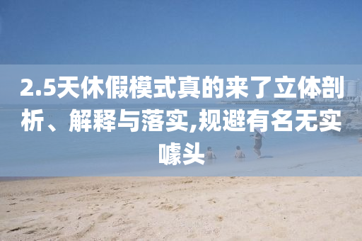 2.5天休假模式真的來了立體剖析、解釋與落實(shí),規(guī)避有名無實(shí)噱頭