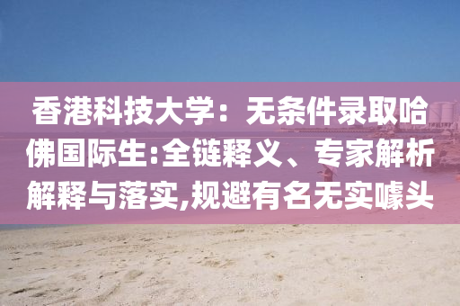 香港科技大學(xué)：無條件錄取哈佛國際生:全鏈釋義、專家解析解釋與落實(shí),規(guī)避有名無實(shí)噱頭