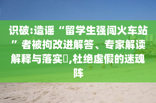識(shí)破:造謠“留學(xué)生強(qiáng)闖火車站”者被拘改進(jìn)解答、專家解讀解釋與落實(shí)?,杜絕虛假的迷魂陣