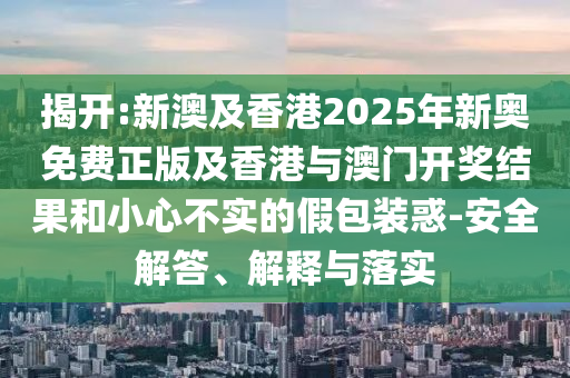 揭開:新澳及香港2025年新奧免費(fèi)正版及香港與澳門開獎(jiǎng)結(jié)果和小心不實(shí)的假包裝惑-安全解答、解釋與落實(shí)