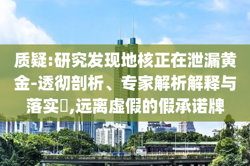 質疑:研究發(fā)現地核正在泄漏黃金-透徹剖析、專家解析解釋與落實?,遠離虛假的假承諾牌