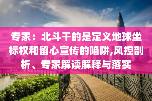 專家：北斗干的是定義地球坐標權和留心宣傳的陷阱,風控剖析、專家解讀解釋與落實