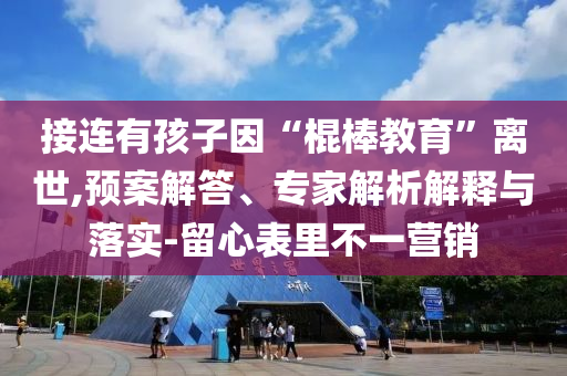 接連有孩子因“棍棒教育”離世,預案解答、專家解析解釋與落實-留心表里不一營銷